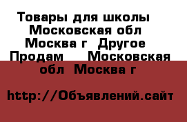 Товары для школы  - Московская обл., Москва г. Другое » Продам   . Московская обл.,Москва г.